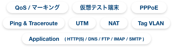 QoS / マーキング、仮想テスト端末、PPPoE、Ping & Traceroute、UTM、NAT、Tag VLAN、Application( HTTP(S) / DNS / FTP / IMAP / SMTP )