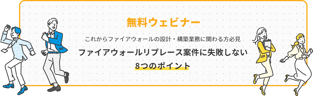 無料ウェビナー これからファイアウォールの設計・構築業務に関わる方必見 ファイアウォールリプレース案件に失敗しない8つのポイント