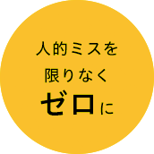 人的ミスを限りなくゼロに