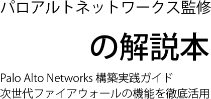 パロアルトネットワークス監修　国内初の解説本 Palo Alto Networks 構築実践ガイド 次世代ファイアウォールの機能を徹底活用